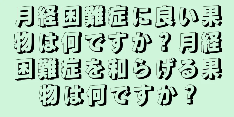 月経困難症に良い果物は何ですか？月経困難症を和らげる果物は何ですか？