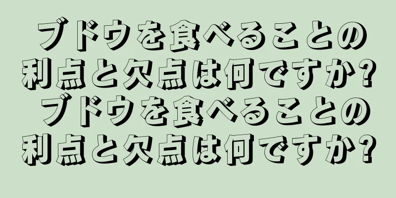 ブドウを食べることの利点と欠点は何ですか? ブドウを食べることの利点と欠点は何ですか?