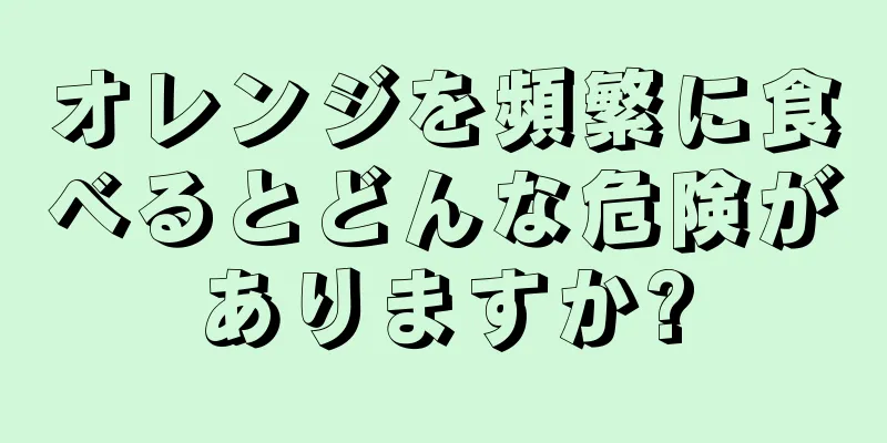 オレンジを頻繁に食べるとどんな危険がありますか?