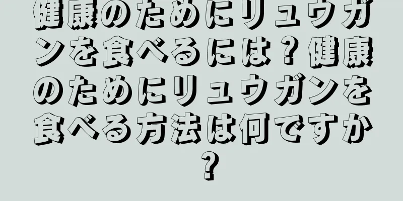 健康のためにリュウガンを食べるには？健康のためにリュウガンを食べる方法は何ですか？