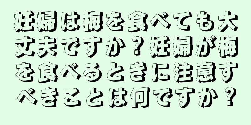 妊婦は梅を食べても大丈夫ですか？妊婦が梅を食べるときに注意すべきことは何ですか？
