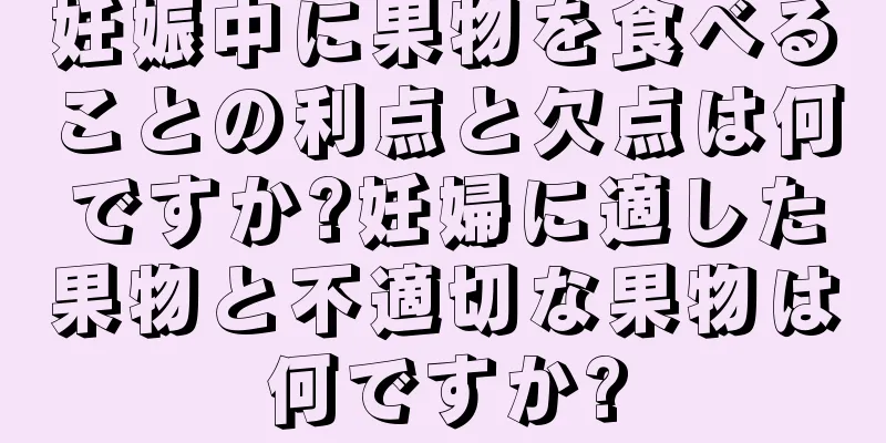 妊娠中に果物を食べることの利点と欠点は何ですか?妊婦に適した果物と不適切な果物は何ですか?