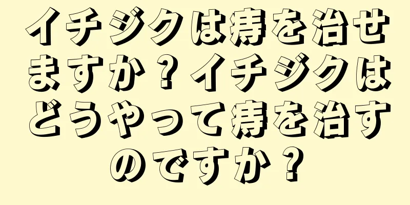 イチジクは痔を治せますか？イチジクはどうやって痔を治すのですか？