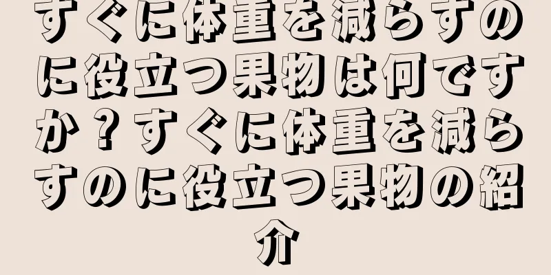 すぐに体重を減らすのに役立つ果物は何ですか？すぐに体重を減らすのに役立つ果物の紹介