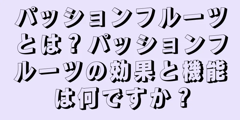 パッションフルーツとは？パッションフルーツの効果と機能は何ですか？