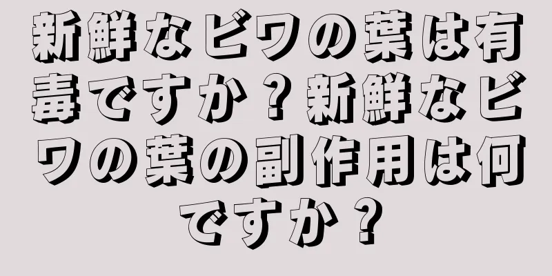 新鮮なビワの葉は有毒ですか？新鮮なビワの葉の副作用は何ですか？