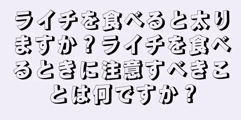 ライチを食べると太りますか？ライチを食べるときに注意すべきことは何ですか？