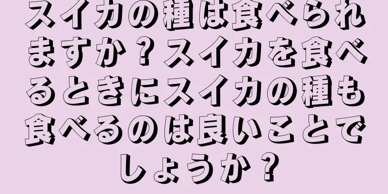 スイカの種は食べられますか？スイカを食べるときにスイカの種も食べるのは良いことでしょうか？
