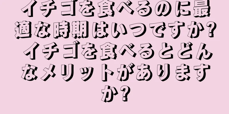 イチゴを食べるのに最適な時期はいつですか? イチゴを食べるとどんなメリットがありますか?