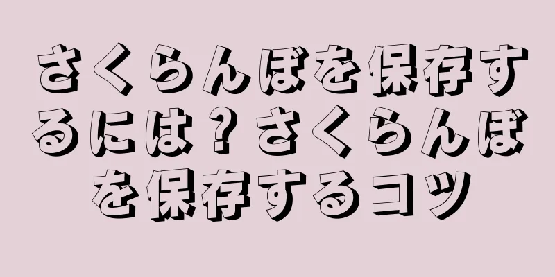 さくらんぼを保存するには？さくらんぼを保存するコツ