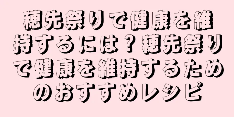 穂先祭りで健康を維持するには？穂先祭りで健康を維持するためのおすすめレシピ