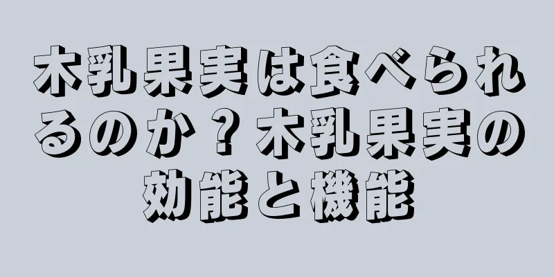 木乳果実は食べられるのか？木乳果実の効能と機能
