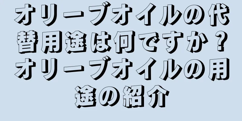 オリーブオイルの代替用途は何ですか？オリーブオイルの用途の紹介