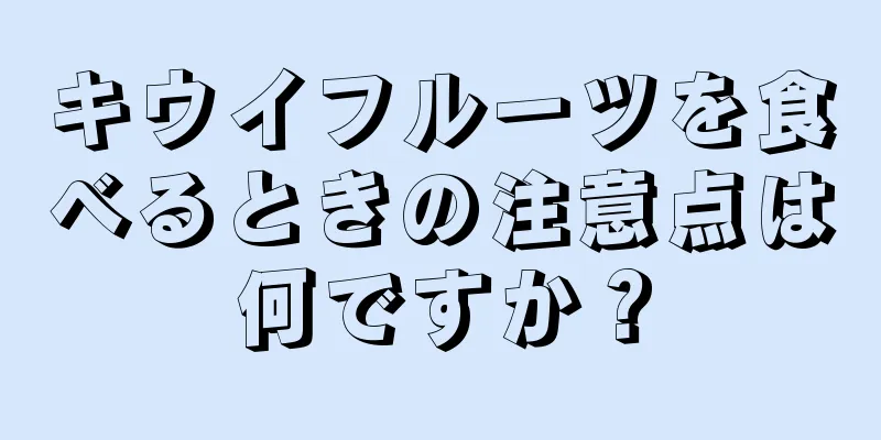 キウイフルーツを食べるときの注意点は何ですか？