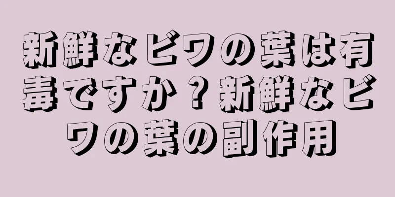 新鮮なビワの葉は有毒ですか？新鮮なビワの葉の副作用