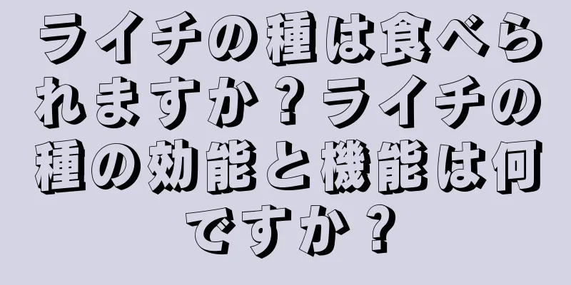 ライチの種は食べられますか？ライチの種の効能と機能は何ですか？