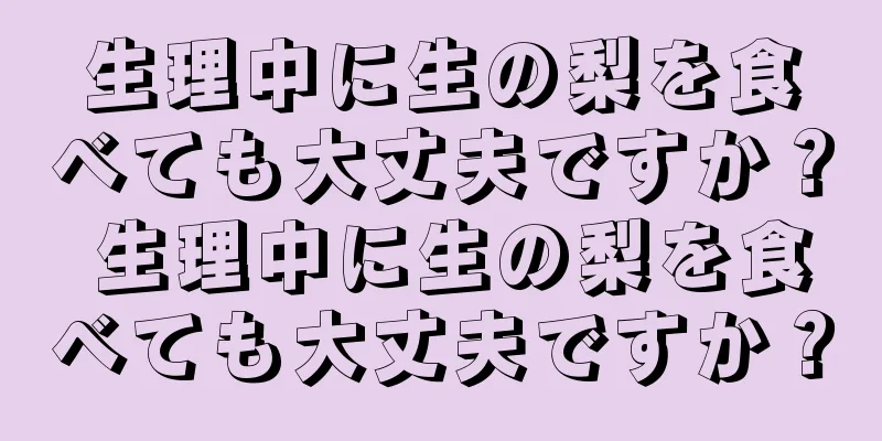 生理中に生の梨を食べても大丈夫ですか？ 生理中に生の梨を食べても大丈夫ですか？