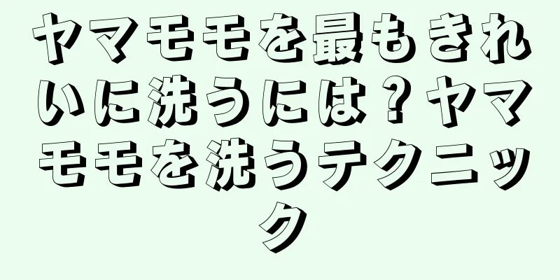 ヤマモモを最もきれいに洗うには？ヤマモモを洗うテクニック
