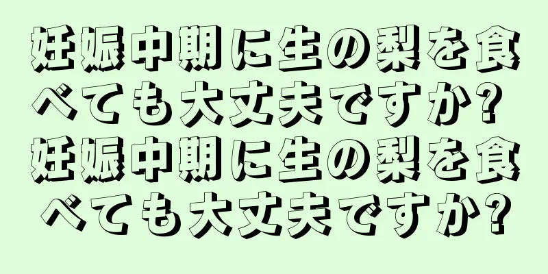 妊娠中期に生の梨を食べても大丈夫ですか? 妊娠中期に生の梨を食べても大丈夫ですか?