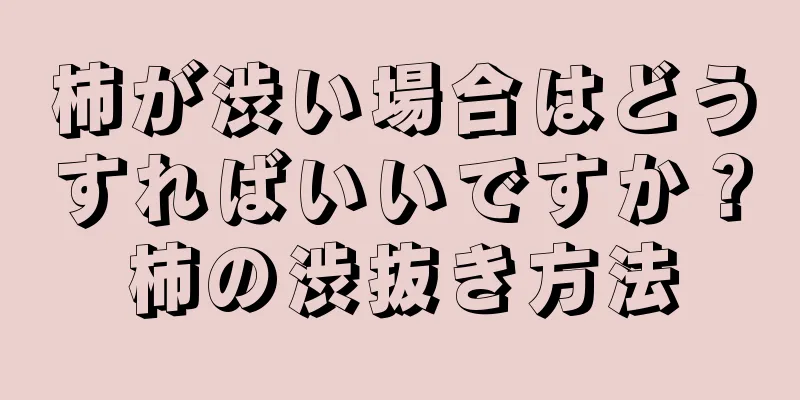 柿が渋い場合はどうすればいいですか？柿の渋抜き方法
