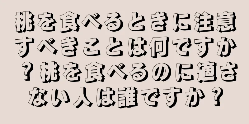 桃を食べるときに注意すべきことは何ですか？桃を食べるのに適さない人は誰ですか？