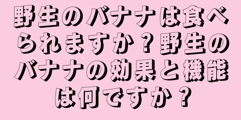 野生のバナナは食べられますか？野生のバナナの効果と機能は何ですか？