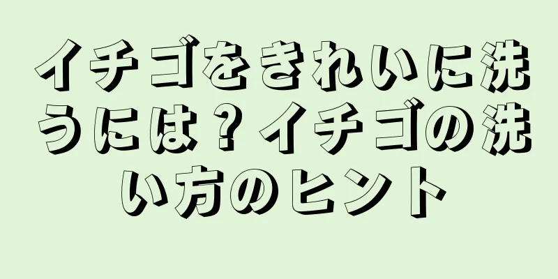 イチゴをきれいに洗うには？イチゴの洗い方のヒント