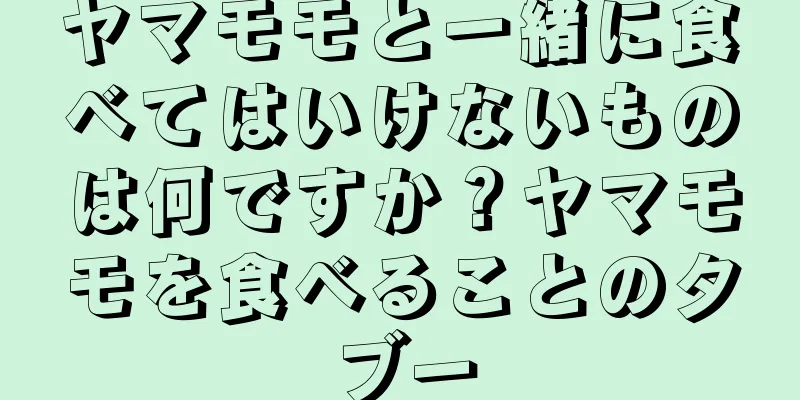 ヤマモモと一緒に食べてはいけないものは何ですか？ヤマモモを食べることのタブー