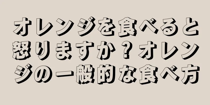 オレンジを食べると怒りますか？オレンジの一般的な食べ方