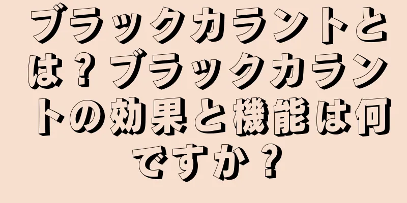 ブラックカラントとは？ブラックカラントの効果と機能は何ですか？