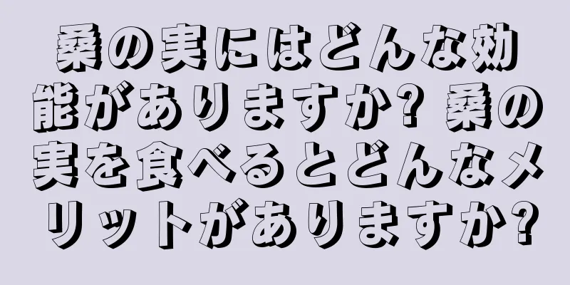 桑の実にはどんな効能がありますか? 桑の実を食べるとどんなメリットがありますか?