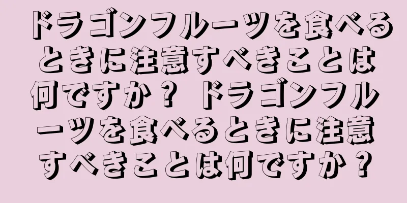 ドラゴンフルーツを食べるときに注意すべきことは何ですか？ ドラゴンフルーツを食べるときに注意すべきことは何ですか？