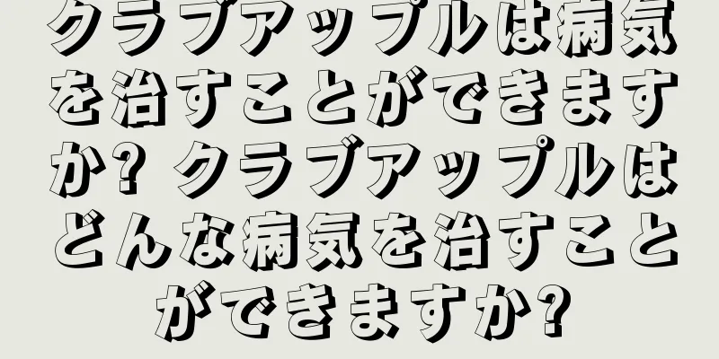クラブアップルは病気を治すことができますか? クラブアップルはどんな病気を治すことができますか?