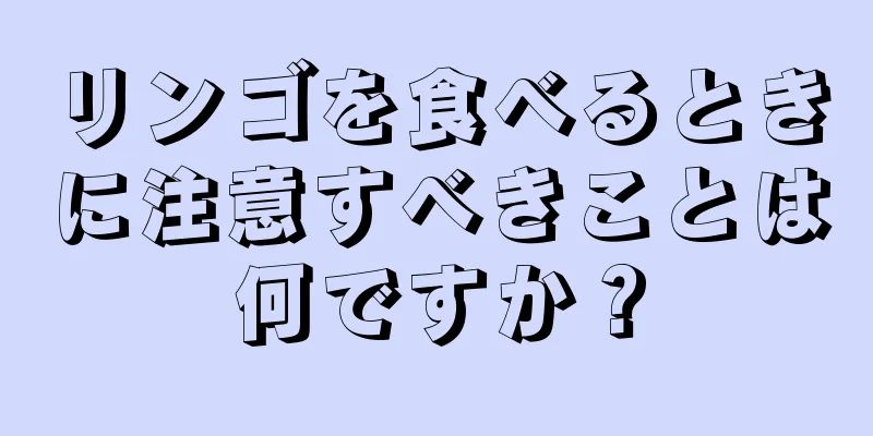 リンゴを食べるときに注意すべきことは何ですか？