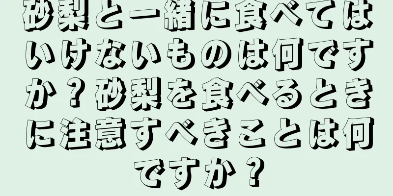 砂梨と一緒に食べてはいけないものは何ですか？砂梨を食べるときに注意すべきことは何ですか？
