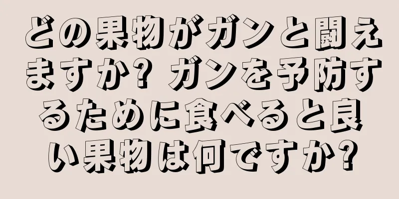 どの果物がガンと闘えますか? ガンを予防するために食べると良い果物は何ですか?