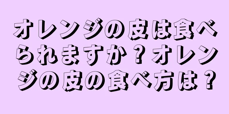 オレンジの皮は食べられますか？オレンジの皮の食べ方は？