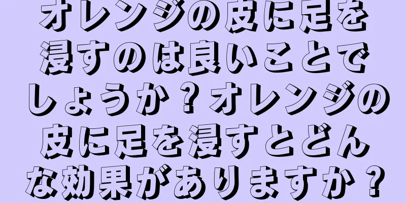 オレンジの皮に足を浸すのは良いことでしょうか？オレンジの皮に足を浸すとどんな効果がありますか？