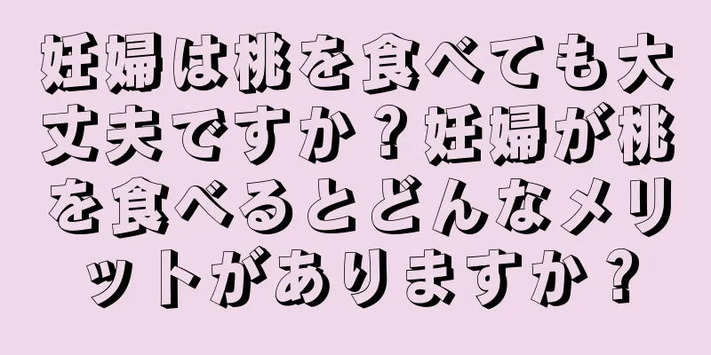 妊婦は桃を食べても大丈夫ですか？妊婦が桃を食べるとどんなメリットがありますか？