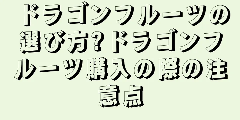 ドラゴンフルーツの選び方?ドラゴンフルーツ購入の際の注意点