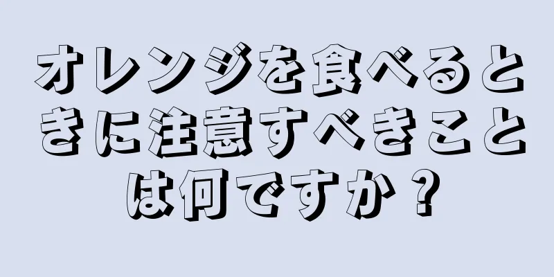 オレンジを食べるときに注意すべきことは何ですか？