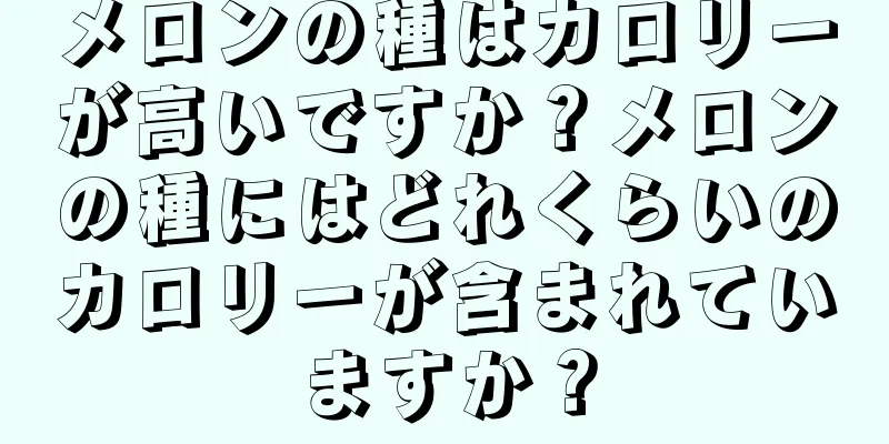 メロンの種はカロリーが高いですか？メロンの種にはどれくらいのカロリーが含まれていますか？