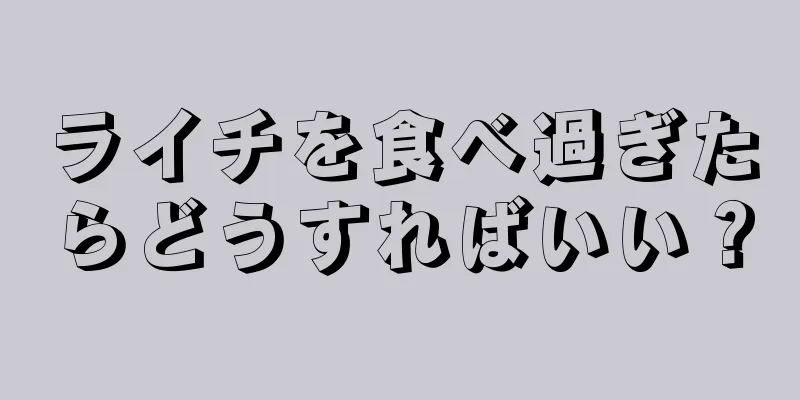 ライチを食べ過ぎたらどうすればいい？