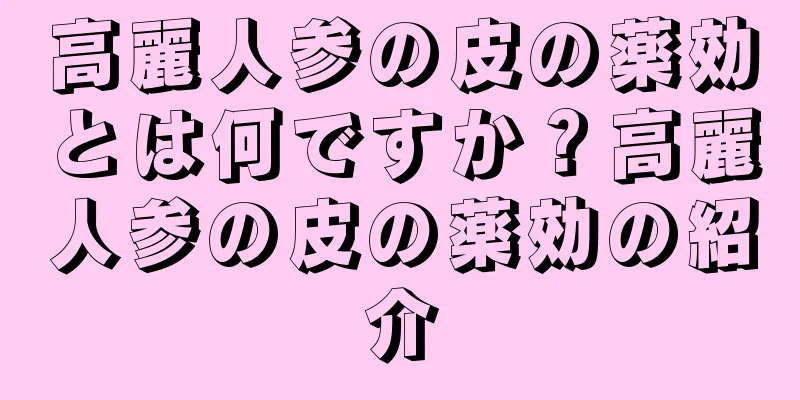 高麗人参の皮の薬効とは何ですか？高麗人参の皮の薬効の紹介