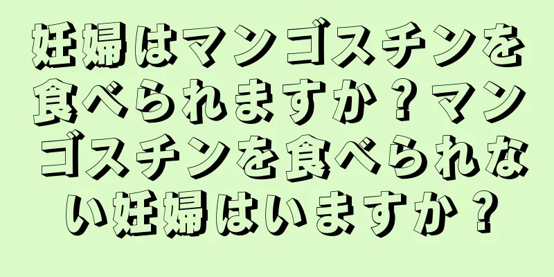妊婦はマンゴスチンを食べられますか？マンゴスチンを食べられない妊婦はいますか？