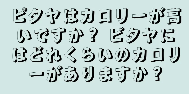 ピタヤはカロリーが高いですか？ ピタヤにはどれくらいのカロリーがありますか？