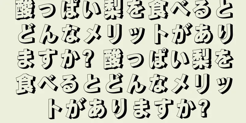 酸っぱい梨を食べるとどんなメリットがありますか? 酸っぱい梨を食べるとどんなメリットがありますか?