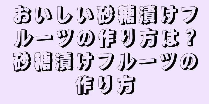 おいしい砂糖漬けフルーツの作り方は？砂糖漬けフルーツの作り方