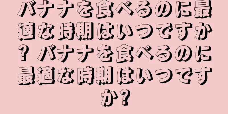 バナナを食べるのに最適な時期はいつですか? バナナを食べるのに最適な時期はいつですか?