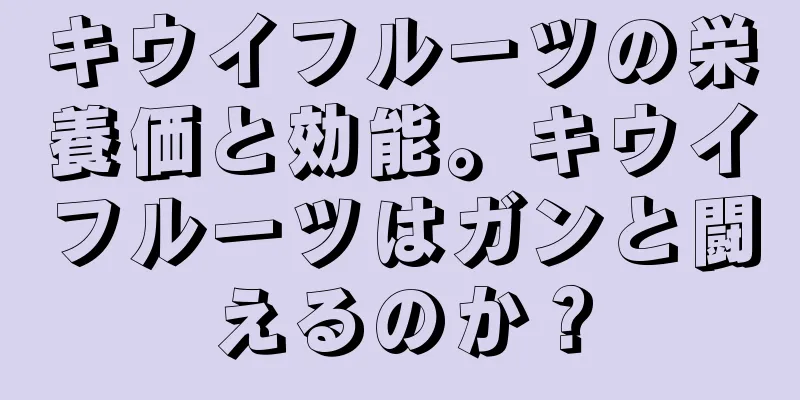 キウイフルーツの栄養価と効能。キウイフルーツはガンと闘えるのか？